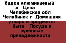 бидон алюминиевый 10 л › Цена ­ 800 - Челябинская обл., Челябинск г. Домашняя утварь и предметы быта » Посуда и кухонные принадлежности   